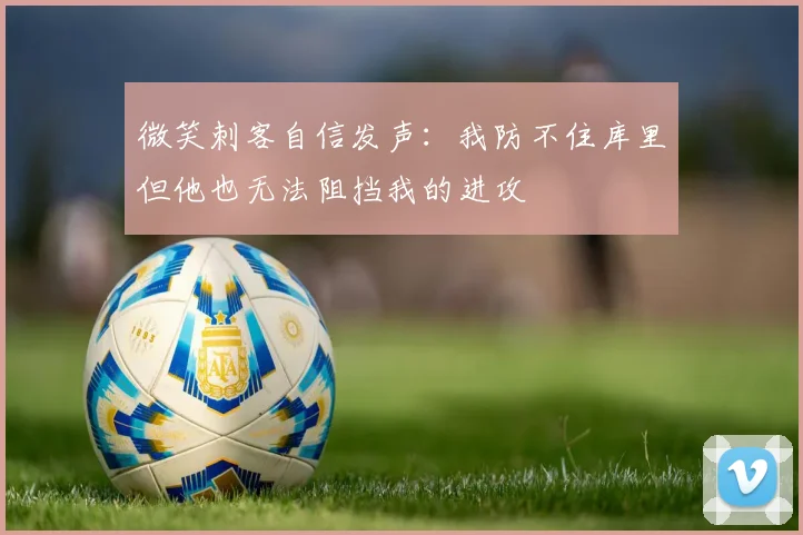 微笑刺客自信发声：我防不住库里但他也无法阻挡我的进攻