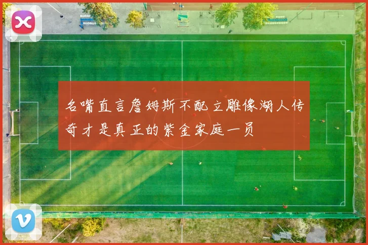 名嘴直言詹姆斯不配立雕像湖人传奇才是真正的紫金家庭一员