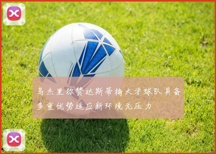 乌杰里称赞达斯蒂梅大学球队具备多重优势适应新环境无压力