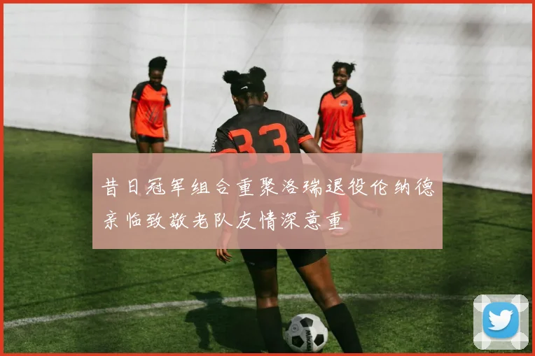昔日冠军组合重聚洛瑞退役伦纳德亲临致敬老队友情深意重