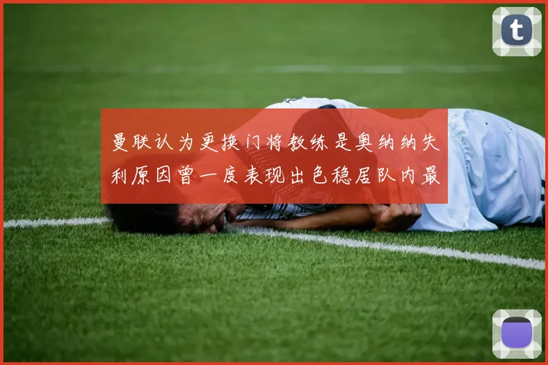 曼联认为更换门将教练是奥纳纳失利原因曾一度表现出色稳居队内最佳