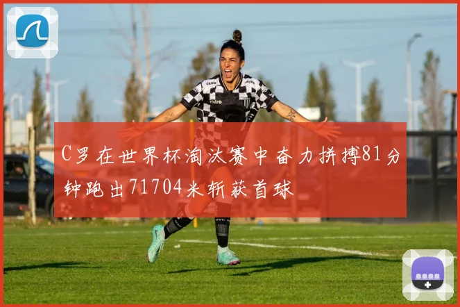 C罗在世界杯淘汰赛中奋力拼搏81分钟跑出71704米斩获首球