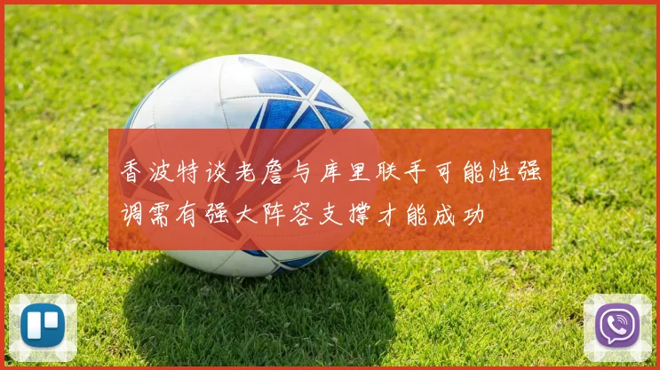 香波特谈老詹与库里联手可能性强调需有强大阵容支撑才能成功