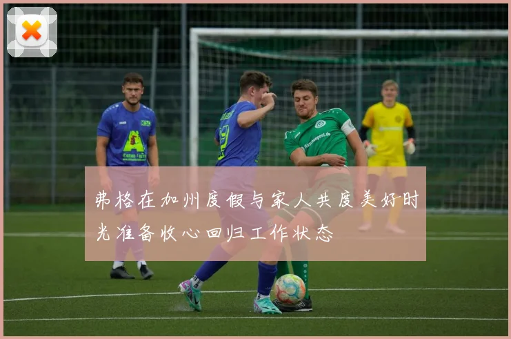 弗格在加州度假与家人共度美好时光准备收心回归工作状态