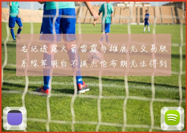 名记透露火箭雷霆与雄鹿无交易联系绿军明白不换杰伦布朗无法得到字母哥