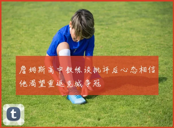 詹姆斯高中教练谈批评后心态相信他渴望重返克城争冠