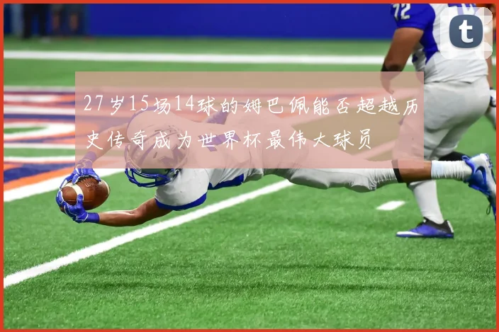 27岁15场14球的姆巴佩能否超越历史传奇成为世界杯最伟大球员