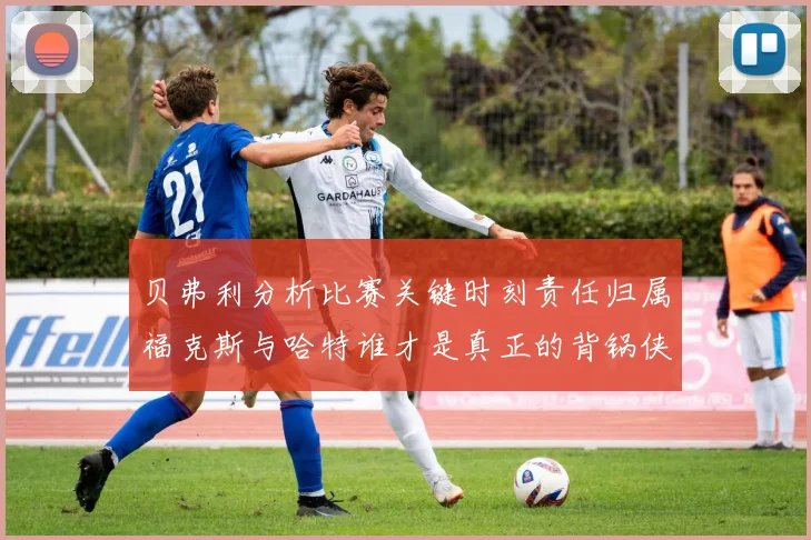 贝弗利分析比赛关键时刻责任归属福克斯与哈特谁才是真正的背锅侠