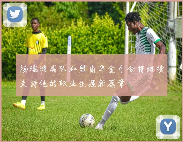 杨瑞鸿离队加盟南华金牛会将继续支持他的职业生涯新篇章