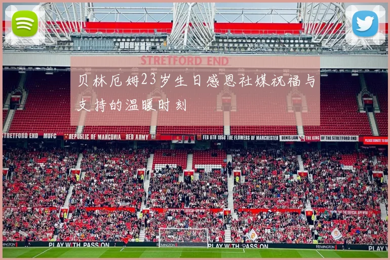 贝林厄姆23岁生日感恩社媒祝福与支持的温暖时刻
