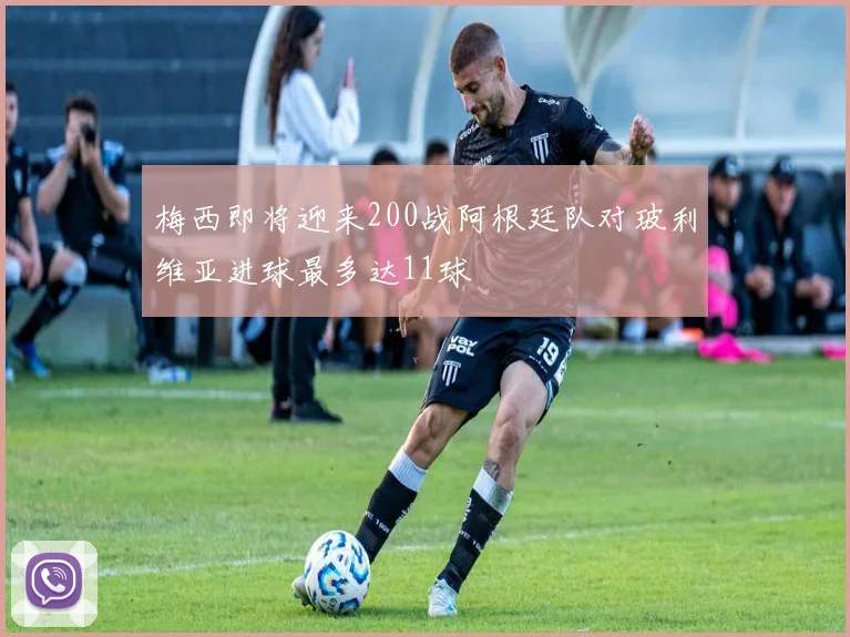 梅西即将迎来200战阿根廷队对玻利维亚进球最多达11球