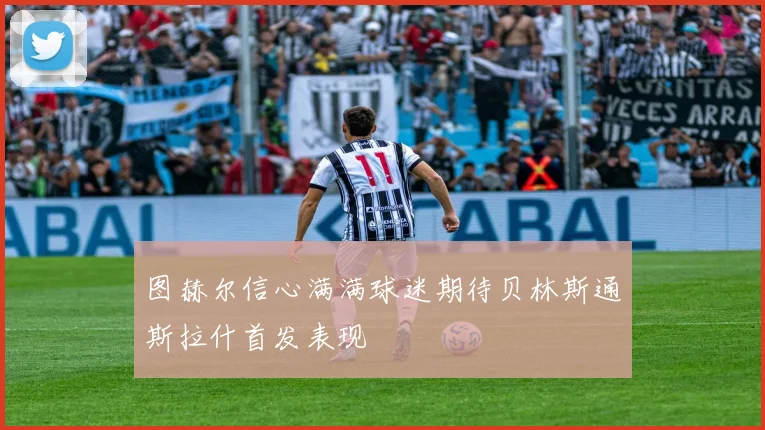 图赫尔信心满满球迷期待贝林斯通斯拉什首发表现