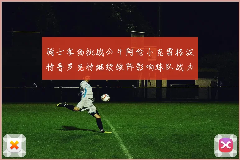 骑士客场挑战公牛阿伦小克雷格波特普罗克特继续缺阵影响球队战力