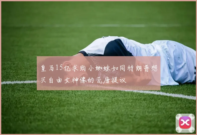 皇马15亿求购小蜘蛛如同特朗普想买自由女神像的荒唐提议