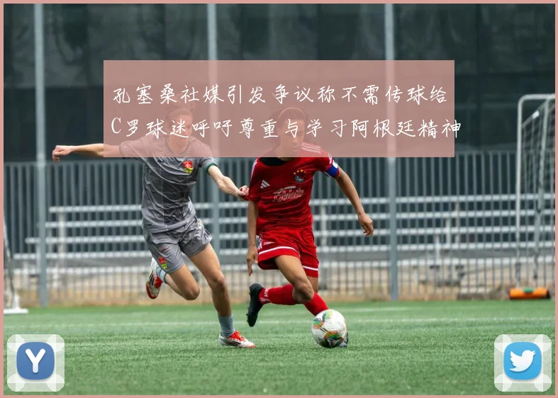 孔塞桑社媒引发争议称不需传球给C罗球迷呼吁尊重与学习阿根廷精神