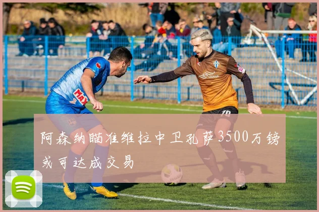阿森纳瞄准维拉中卫孔萨3500万镑或可达成交易