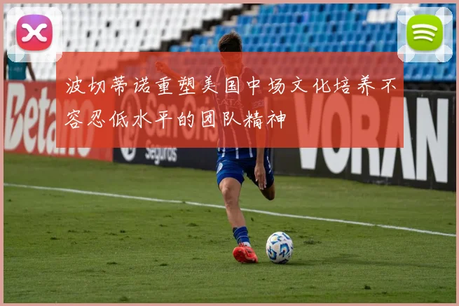 波切蒂诺重塑美国中场文化培养不容忍低水平的团队精神