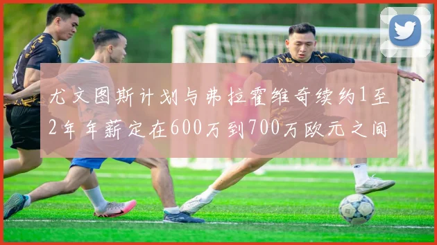 尤文图斯计划与弗拉霍维奇续约1至2年年薪定在600万到700万欧元之间