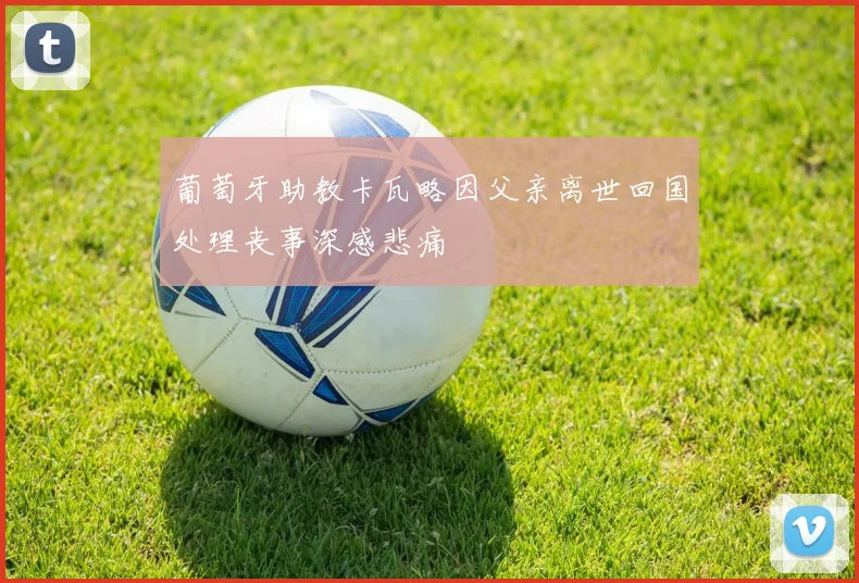 葡萄牙助教卡瓦略因父亲离世回国处理丧事深感悲痛