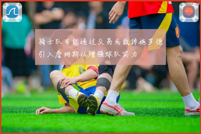 骑士队可能通过交易或裁掉施罗德引入詹姆斯以增强球队实力