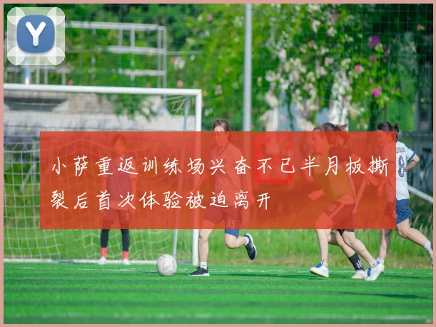 小萨重返训练场兴奋不已半月板撕裂后首次体验被迫离开