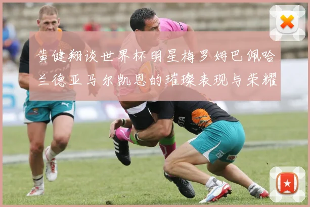 黄健翔谈世界杯明星梅罗姆巴佩哈兰德亚马尔凯恩的璀璨表现与荣耀时刻