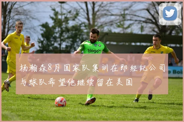 杨瀚森8月国家队集训在即经纪公司与球队希望他继续留在美国